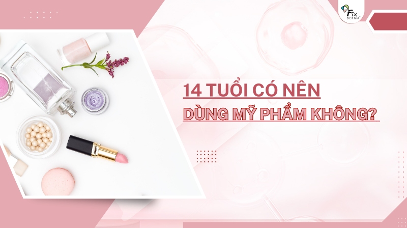 14 tuổi có nên dùng mỹ phẩm