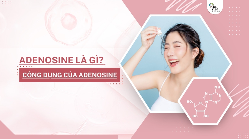 Adenosine Trong Mỹ Phẩm Là Gì? Công Dụng Của Adenosine