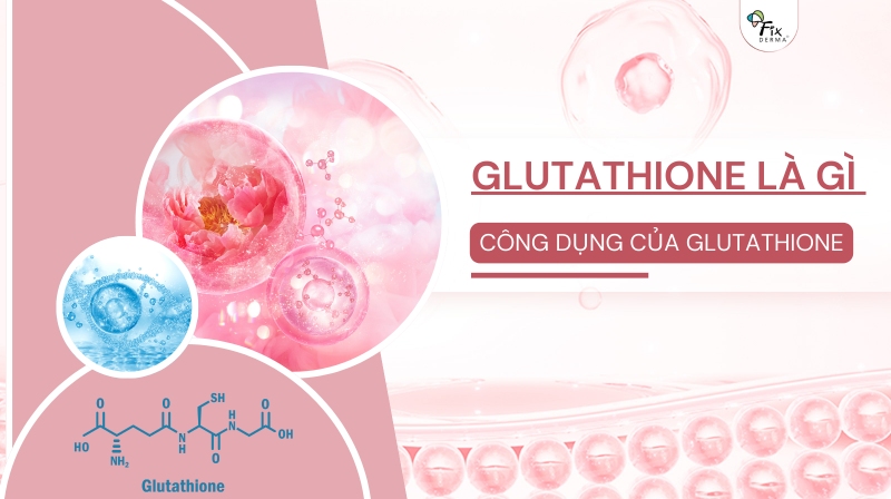 Glutathione Là Gì Trong Mỹ Phẩm? Công Dụng Của Glutathione