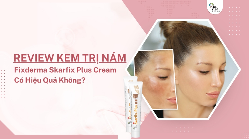 Review Kem Trị Nám Fixderma Skarfix Plus Cream Có Hiệu Quả Không?