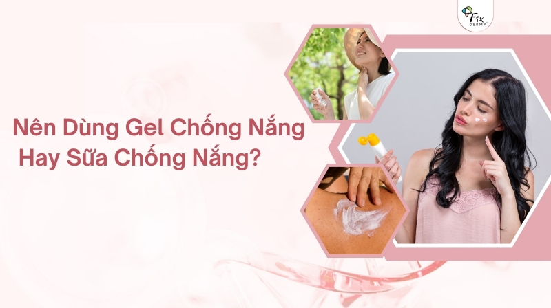 nên dùng gel chống nắng hay sữa chống nắng