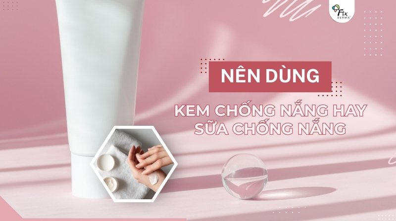 nên dùng kem chống nắng hay sữa chống nắng