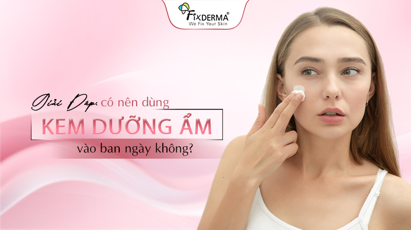 có nên dùng kem dưỡng ẩm vào ban ngày